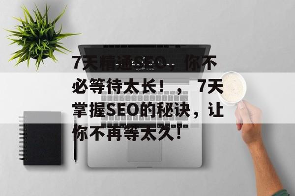 7天精通SEO,你不必等待太长!, 7天掌握SEO的秘诀,让你不再等太久! 7天精通SEO,你不必等待太长!, 7天掌握SEO的秘诀,让你不再等太久!