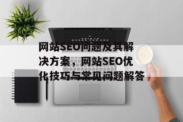 网站SEO问题及其解决方案,网站SEO优化技巧与常见问题解答 网站SEO问题及其解决方案,网站SEO优化技巧与常见问题解答