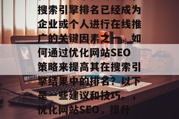 在如今数字化的时代,搜索引擎排名已经成为企业或个人进行在线推广的关键因素之一。如何通过优化网站SEO策略来提高其在搜索引擎结果中的排名?以下是一些建议和技巧。,优化网站SEO,提升搜索引擎排名的方法 在如今数字化的时代,搜索引擎排名已经成为企业或个人进行在线推广的关键因素之一。如何通过优化网站SEO策略来提高其在搜索引擎结果中的排名?以下是一些建议和技巧。,优化网站SEO,提升搜索引擎排名的方法