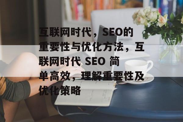 互联网时代，SEO的重要性与优化方法，互联网时代 SEO 简单高效，理解重要性及优化策略