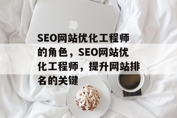 SEO网站优化工程师的角色，SEO网站优化工程师，提升网站排名的关键