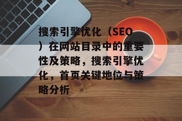 搜索引擎优化(SEO)在网站目录中的重要性及策略,搜索引擎优化,首页关键地位与策略分析 搜索引擎优化(SEO)在网站目录中的重要性及策略,搜索引擎优化,首页关键地位与策略分析