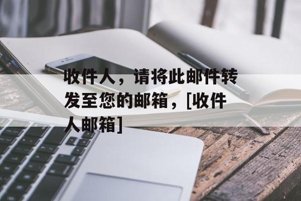 收件人，请将此邮件转发至您的邮箱，[收件人邮箱]