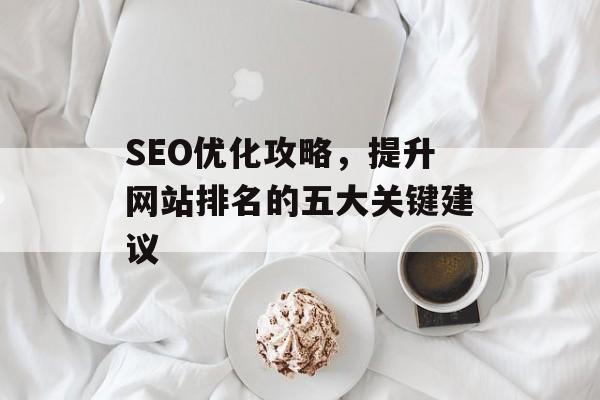SEO优化攻略,提升网站排名的五大关键建议 SEO优化攻略,提升网站排名的五大关键建议