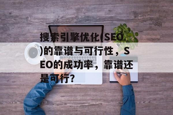 搜索引擎优化(SEO)的靠谱与可行性,SEO的成功率,靠谱还是可行? 搜索引擎优化(SEO)的靠谱与可行性,SEO的成功率,靠谱还是可行?