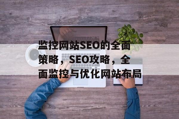 监控网站SEO的全面策略,SEO攻略,全面监控与优化网站布局 监控网站SEO的全面策略,SEO攻略,全面监控与优化网站布局
