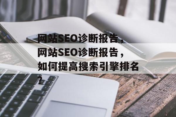 网站SEO诊断报告,网站SEO诊断报告,如何提高搜索引擎排名? 网站SEO诊断报告,网站SEO诊断报告,如何提高搜索引擎排名?