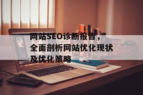 网站SEO诊断报告,全面剖析网站优化现状及优化策略 网站SEO诊断报告,全面剖析网站优化现状及优化策略