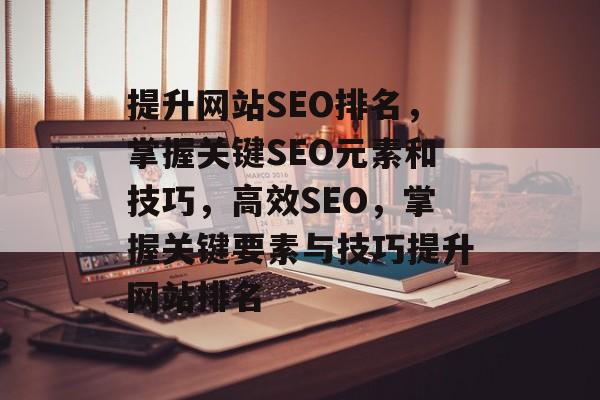 提升网站SEO排名,掌握关键SEO元素和技巧,高效SEO,掌握关键要素与技巧提升网站排名 提升网站SEO排名,掌握关键SEO元素和技巧,高效SEO,掌握关键要素与技巧提升网站排名