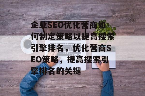 企业SEO优化营商如何制定策略以提高搜索引擎排名，优化营商SEO策略，提高搜索引擎排名的关键