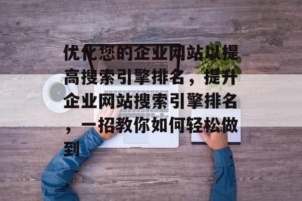 优化您的企业网站以提高搜索引擎排名,提升企业网站搜索引擎排名,一招教你如何轻松做到 优化您的企业网站以提高搜索引擎排名,提升企业网站搜索引擎排名,一招教你如何轻松做到