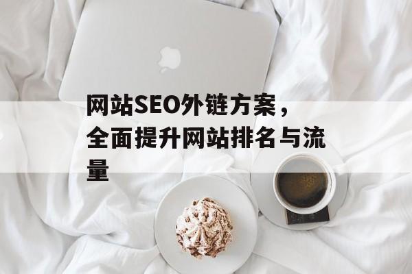 网站SEO外链方案,全面提升网站排名与流量 网站SEO外链方案,全面提升网站排名与流量