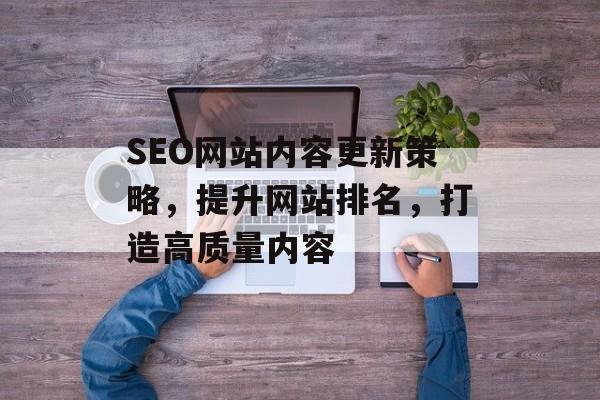 SEO网站内容更新策略,提升网站排名,打造高质量内容 SEO网站内容更新策略,提升网站排名,打造高质量内容
