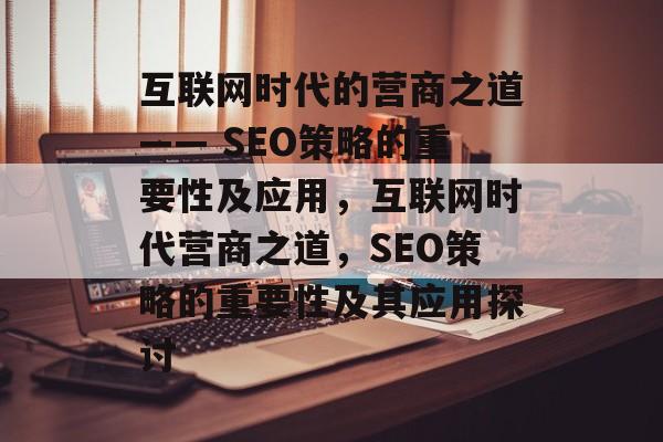 互联网时代的营商之道—— SEO策略的重要性及应用,互联网时代营商之道,SEO策略的重要性及其应用探讨 互联网时代的营商之道—— SEO策略的重要性及应用,互联网时代营商之道,SEO策略的重要性及其应用探讨
