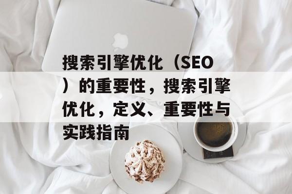 搜索引擎优化(SEO)的重要性,搜索引擎优化,定义、重要性与实践指南 搜索引擎优化(SEO)的重要性,搜索引擎优化,定义、重要性与实践指南