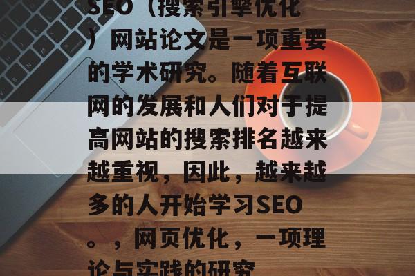 SEO(搜索引擎优化)网站论文是一项重要的学术研究。随着互联网的发展和人们对于提高网站的搜索排名越来越重视,因此,越来越多的人开始学习SEO。,网页优化,一项理论与实践的研究 SEO(搜索引擎优化)网站论文是一项重要的学术研究。随着互联网的发展和人们对于提高网站的搜索排名越来越重视,因此,越来越多的人开始学习SEO。,网页优化,一项理论与实践的研究