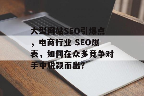 大型网站SEO引爆点，电商行业 SEO爆表，如何在众多竞争对手中脱颖而出？