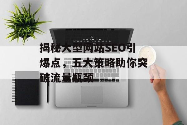 揭秘大型网站SEO引爆点,五大策略助你突破流量瓶颈 揭秘大型网站SEO引爆点,五大策略助你突破流量瓶颈