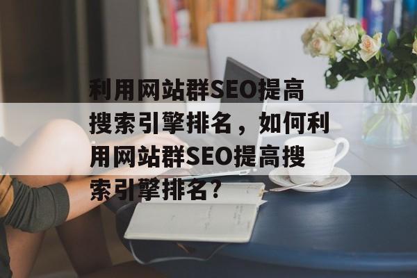 利用网站群SEO提高搜索引擎排名，如何利用网站群SEO提高搜索引擎排名?