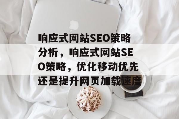 响应式网站SEO策略分析,响应式网站SEO策略,优化移动优先还是提升网页加载速度 响应式网站SEO策略分析,响应式网站SEO策略,优化移动优先还是提升网页加载速度