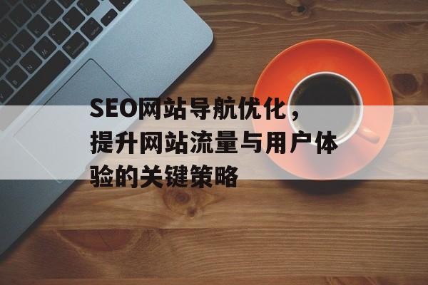 SEO网站导航优化，提升网站流量与用户体验的关键策略