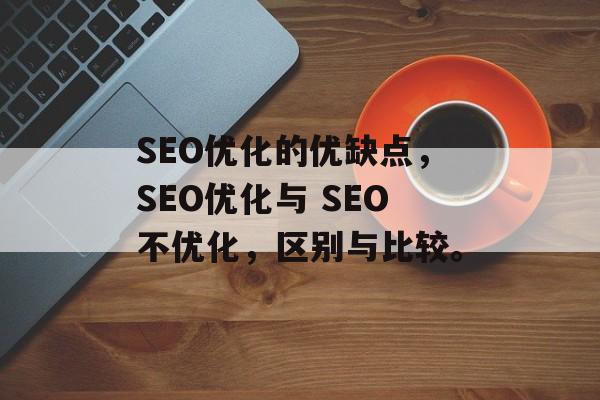 SEO优化的优缺点,SEO优化与 SEO不优化,区别与比较。 SEO优化的优缺点,SEO优化与 SEO不优化,区别与比较。