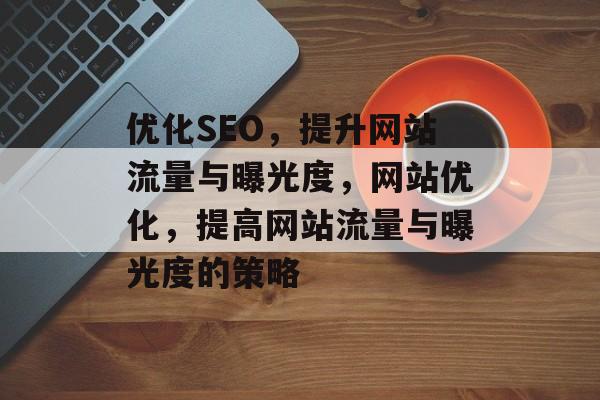 优化SEO,提升网站流量与曝光度,网站优化,提高网站流量与曝光度的策略 优化SEO,提升网站流量与曝光度,网站优化,提高网站流量与曝光度的策略