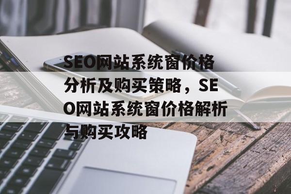 SEO网站系统窗价格分析及购买策略,SEO网站系统窗价格解析与购买攻略 SEO网站系统窗价格分析及购买策略,SEO网站系统窗价格解析与购买攻略