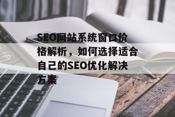 SEO网站系统窗口价格解析,如何选择适合自己的SEO优化解决方案 SEO网站系统窗口价格解析,如何选择适合自己的SEO优化解决方案