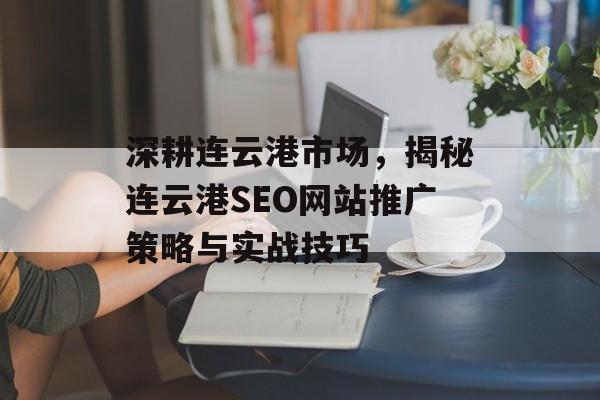 深耕连云港市场,揭秘连云港SEO网站推广策略与实战技巧 深耕连云港市场,揭秘连云港SEO网站推广策略与实战技巧