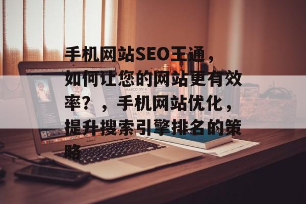 手机网站SEO王通,如何让您的网站更有效率?,手机网站优化,提升搜索引擎排名的策略 手机网站SEO王通,如何让您的网站更有效率?,手机网站优化,提升搜索引擎排名的策略