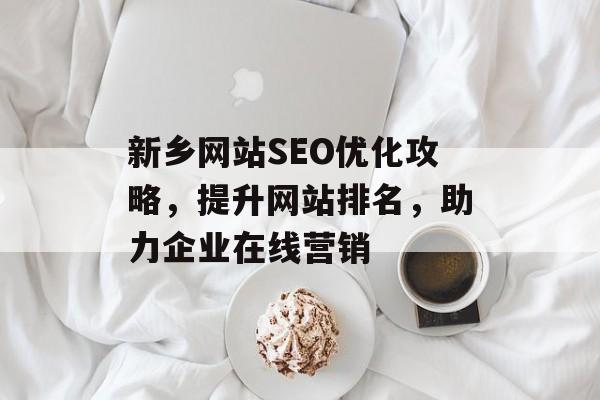 新乡网站SEO优化攻略,提升网站排名,助力企业在线营销 新乡网站SEO优化攻略,提升网站排名,助力企业在线营销