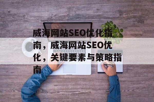 威海网站SEO优化指南，威海网站SEO优化，关键要素与策略指南