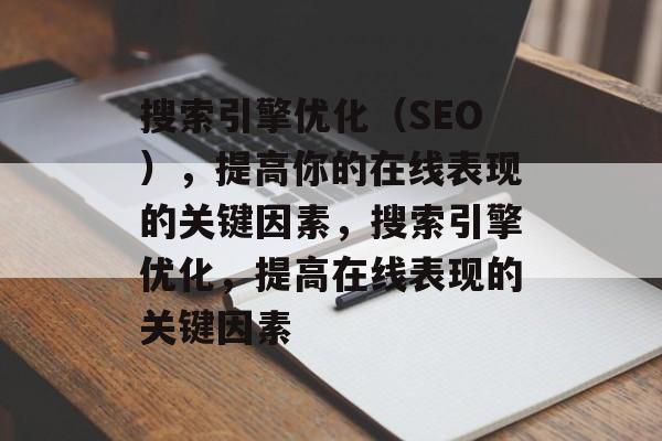 搜索引擎优化(SEO),提高你的在线表现的关键因素,搜索引擎优化,提高在线表现的关键因素 搜索引擎优化(SEO),提高你的在线表现的关键因素,搜索引擎优化,提高在线表现的关键因素