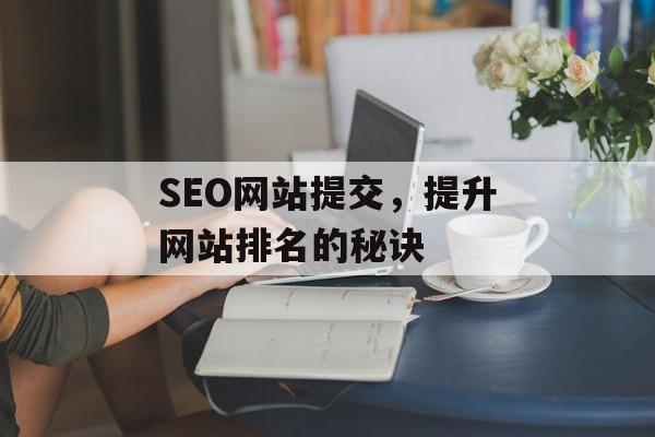 SEO网站提交,提升网站排名的秘诀 SEO网站提交,提升网站排名的秘诀