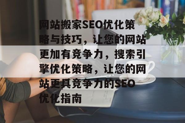 网站搬家SEO优化策略与技巧,让您的网站更加有竞争力,搜索引擎优化策略,让您的网站更具竞争力的SEO优化指南 网站搬家SEO优化策略与技巧,让您的网站更加有竞争力,搜索引擎优化策略,让您的网站更具竞争力的SEO优化指南