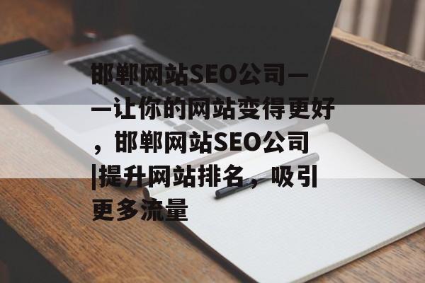 邯郸网站SEO公司——让你的网站变得更好,邯郸网站SEO公司|提升网站排名,吸引更多流量 邯郸网站SEO公司——让你的网站变得更好,邯郸网站SEO公司|提升网站排名,吸引更多流量