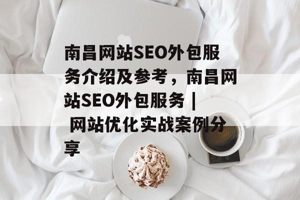 南昌网站SEO外包服务介绍及参考,南昌网站SEO外包服务 | 网站优化实战案例分享 南昌网站SEO外包服务介绍及参考,南昌网站SEO外包服务 | 网站优化实战案例分享