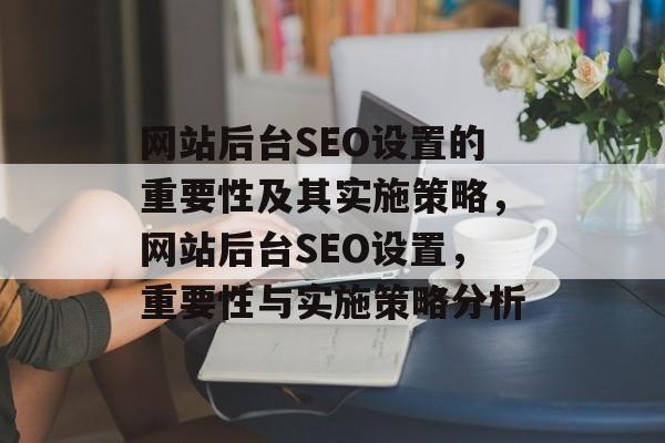 网站后台SEO设置的重要性及其实施策略,网站后台SEO设置,重要性与实施策略分析 网站后台SEO设置的重要性及其实施策略,网站后台SEO设置,重要性与实施策略分析