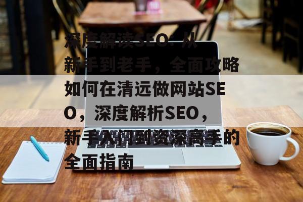 深度解读SEO: 从新手到老手,全面攻略如何在清远做网站SEO,深度解析SEO,新手入门到资深高手的全面指南 深度解读SEO: 从新手到老手,全面攻略如何在清远做网站SEO,深度解析SEO,新手入门到资深高手的全面指南