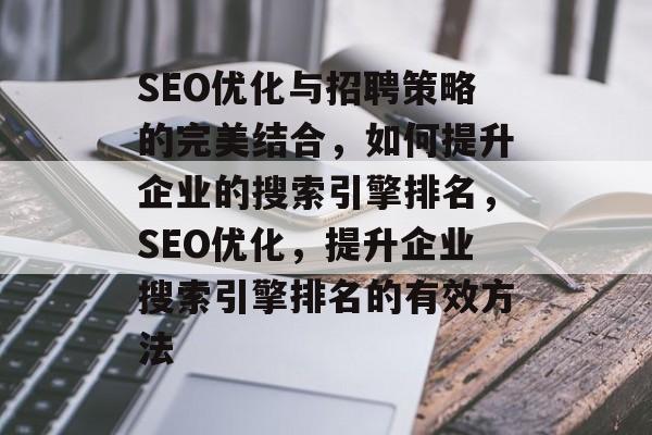 SEO优化与招聘策略的完美结合,如何提升企业的搜索引擎排名,SEO优化,提升企业搜索引擎排名的有效方法 SEO优化与招聘策略的完美结合,如何提升企业的搜索引擎排名,SEO优化,提升企业搜索引擎排名的有效方法