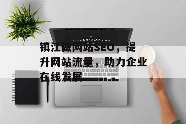 镇江做网站SEO,提升网站流量,助力企业在线发展 镇江做网站SEO,提升网站流量,助力企业在线发展