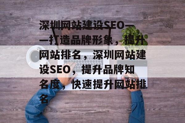 深圳网站建设SEO——打造品牌形象，提升网站排名，深圳网站建设SEO，提升品牌知名度，快速提升网站排名