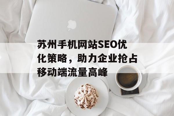 苏州手机网站SEO优化策略，助力企业抢占移动端流量高峰