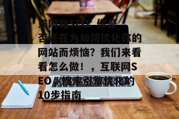 东网站SEO: 你是否还在为如何优化你的网站而烦恼？我们来看看怎么做！，互联网SEO，搜索引擎优化的10步指南