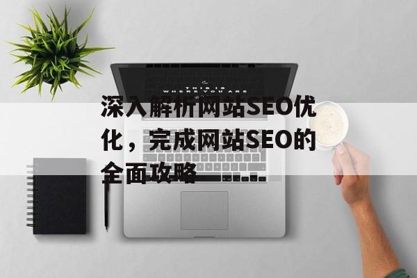 深入解析网站SEO优化,完成网站SEO的全面攻略 深入解析网站SEO优化,完成网站SEO的全面攻略