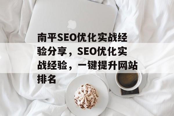 南平SEO优化实战经验分享,SEO优化实战经验,一键提升网站排名 南平SEO优化实战经验分享,SEO优化实战经验,一键提升网站排名