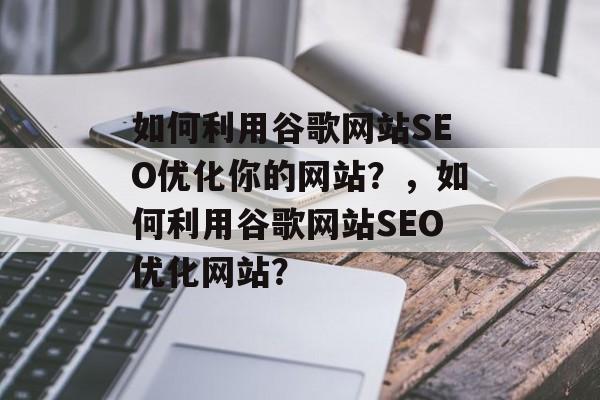 如何利用谷歌网站SEO优化你的网站?,如何利用谷歌网站SEO优化网站? 如何利用谷歌网站SEO优化你的网站?,如何利用谷歌网站SEO优化网站?