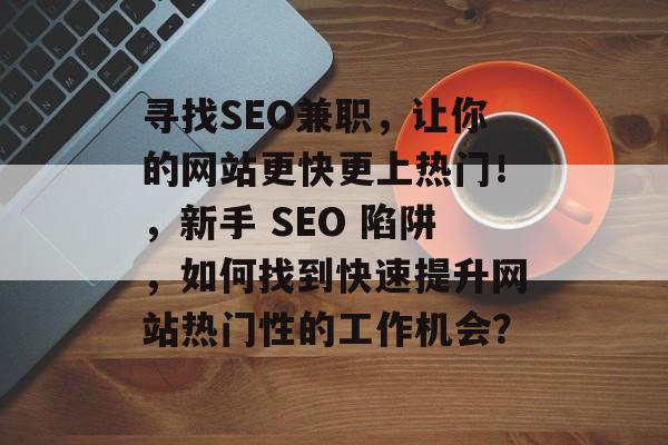 寻找SEO兼职,让你的网站更快更上热门!,新手 SEO 陷阱,如何找到快速提升网站热门性的工作机会? 寻找SEO兼职,让你的网站更快更上热门!,新手 SEO 陷阱,如何找到快速提升网站热门性的工作机会?