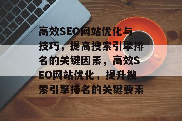 高效SEO网站优化与技巧,提高搜索引擎排名的关键因素,高效SEO网站优化,提升搜索引擎排名的关键要素 高效SEO网站优化与技巧,提高搜索引擎排名的关键因素,高效SEO网站优化,提升搜索引擎排名的关键要素